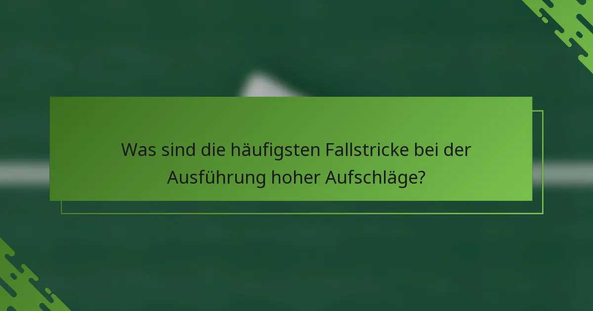 Was sind die häufigsten Fallstricke bei der Ausführung hoher Aufschläge?