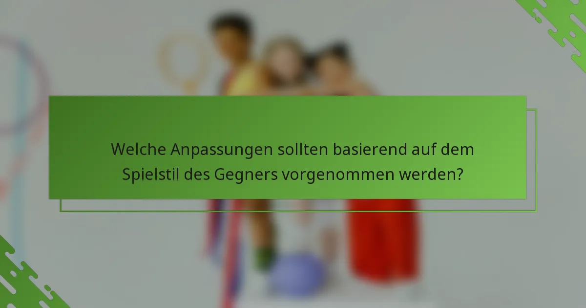 Welche Anpassungen sollten basierend auf dem Spielstil des Gegners vorgenommen werden?
