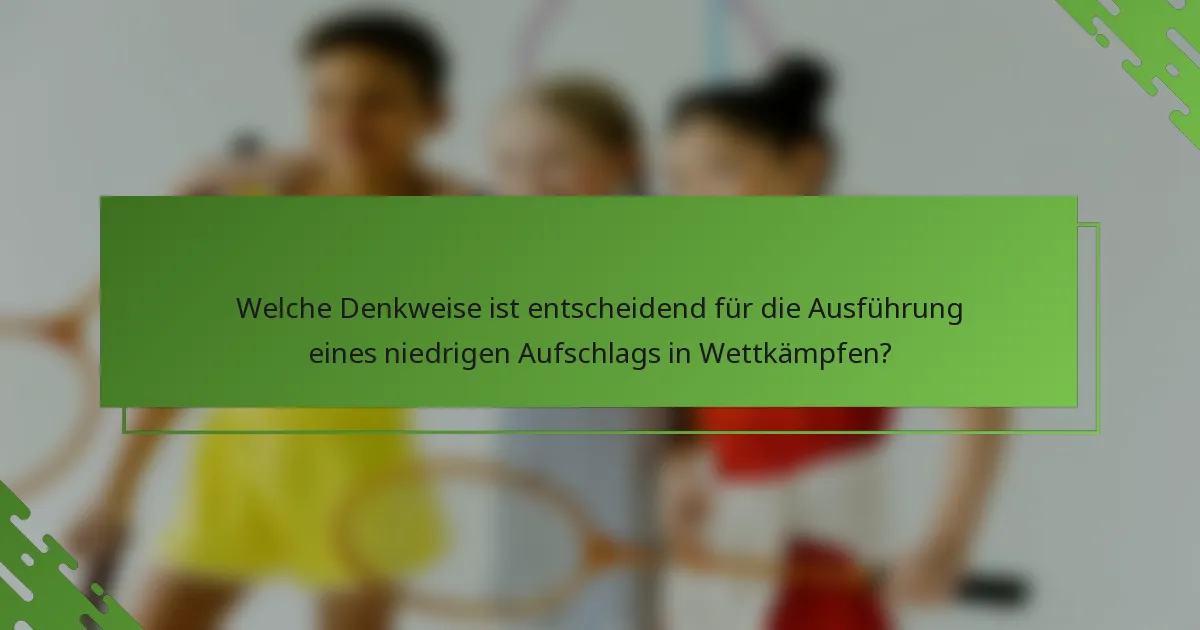 Welche Denkweise ist entscheidend für die Ausführung eines niedrigen Aufschlags in Wettkämpfen?