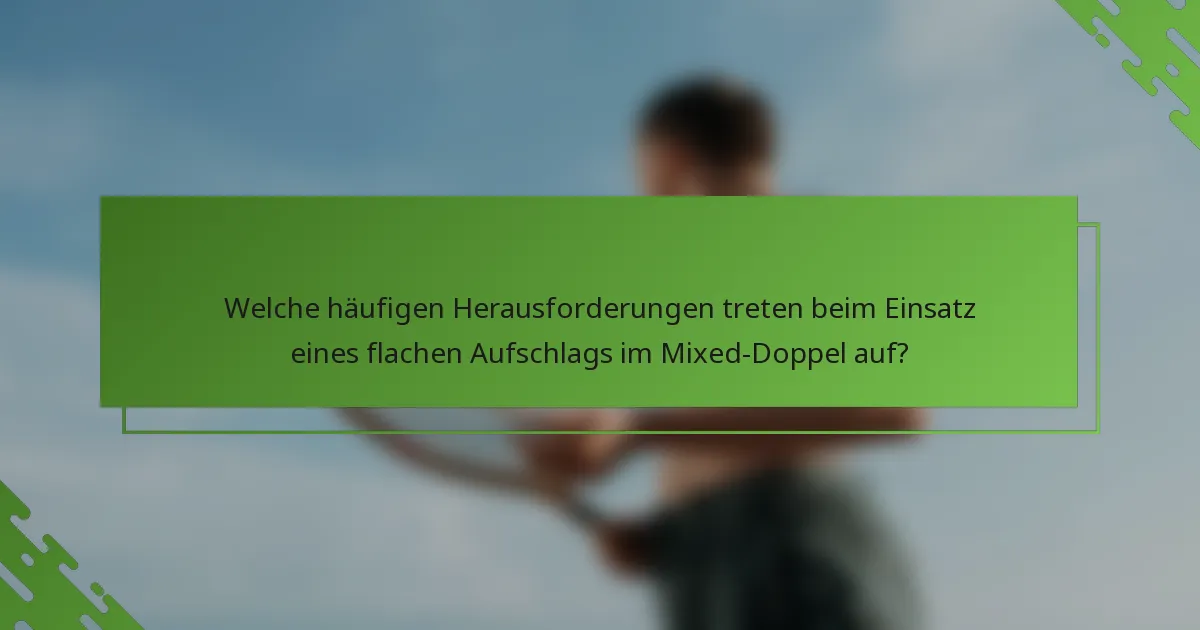 Welche häufigen Herausforderungen treten beim Einsatz eines flachen Aufschlags im Mixed-Doppel auf?