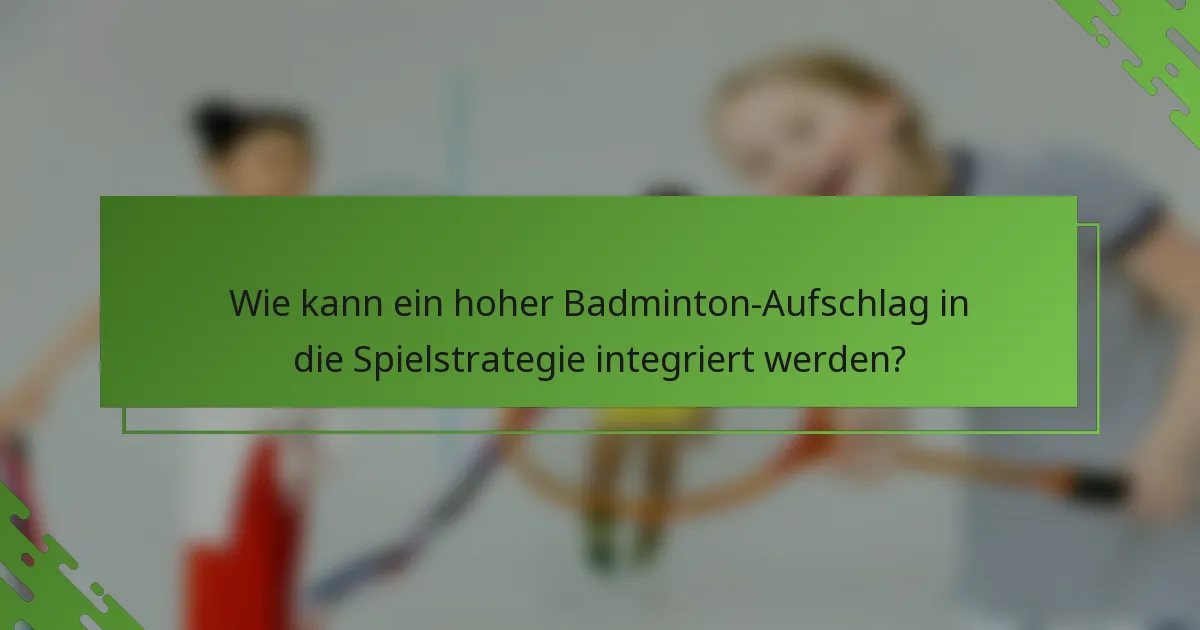 Wie kann ein hoher Badminton-Aufschlag in die Spielstrategie integriert werden?