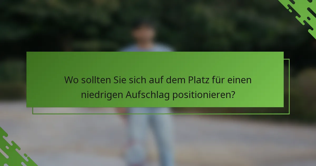 Wo sollten Sie sich auf dem Platz für einen niedrigen Aufschlag positionieren?